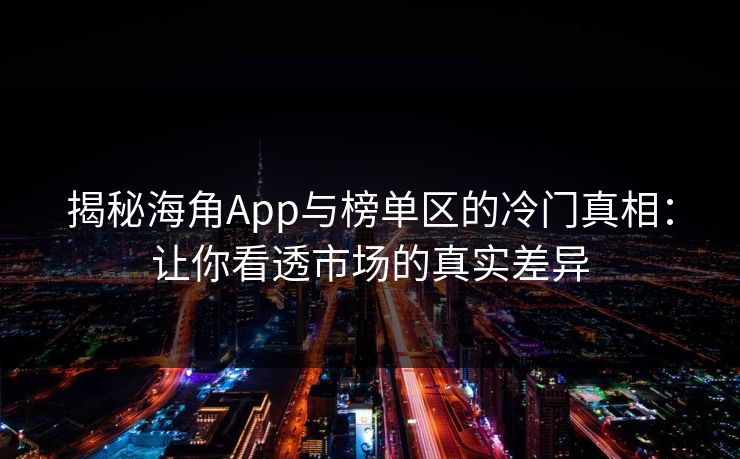 揭秘海角App与榜单区的冷门真相：让你看透市场的真实差异