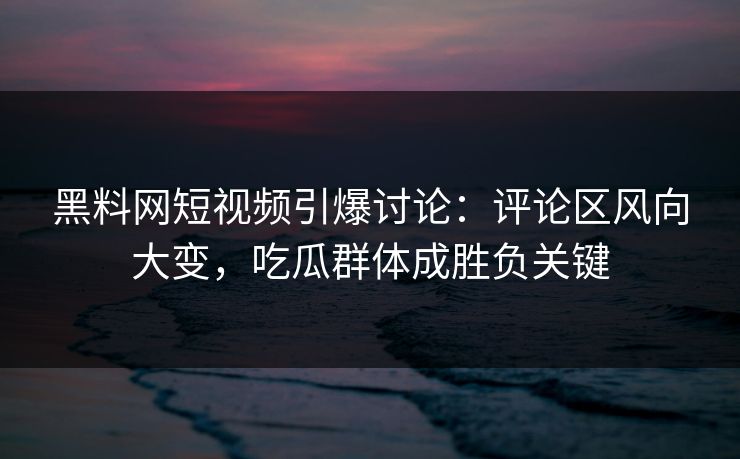 黑料网短视频引爆讨论：评论区风向大变，吃瓜群体成胜负关键