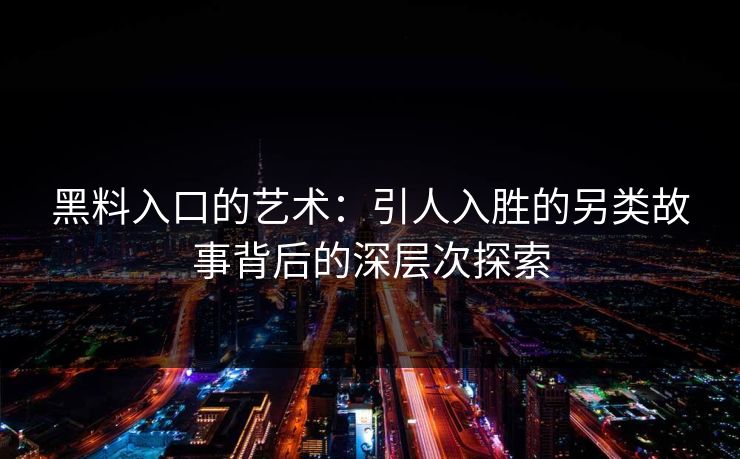黑料入口的艺术：引人入胜的另类故事背后的深层次探索