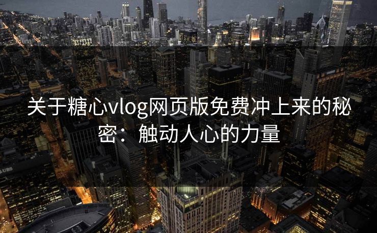 关于糖心vlog网页版免费冲上来的秘密：触动人心的力量