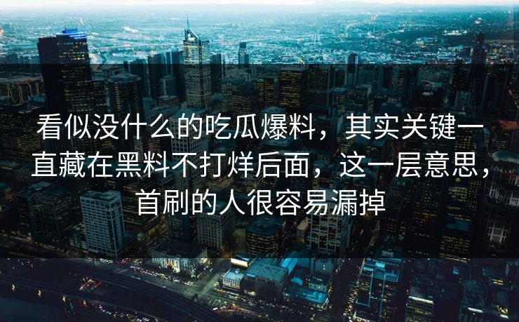看似没什么的吃瓜爆料，其实关键一直藏在黑料不打烊后面，这一层意思，首刷的人很容易漏掉