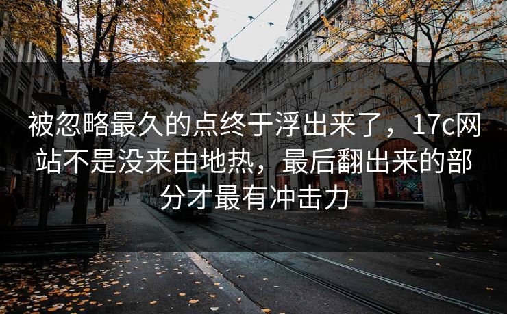 被忽略最久的点终于浮出来了，17c网站不是没来由地热，最后翻出来的部分才最有冲击力