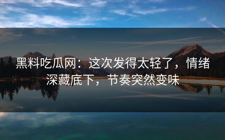 黑料吃瓜网：这次发得太轻了，情绪深藏底下，节奏突然变味