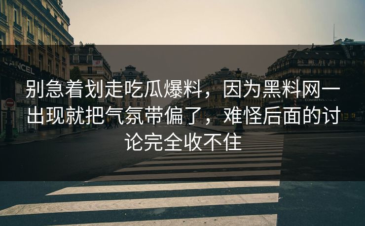 别急着划走吃瓜爆料，因为黑料网一出现就把气氛带偏了，难怪后面的讨论完全收不住