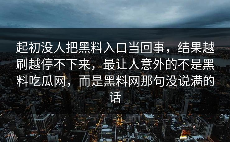 起初没人把黑料入口当回事，结果越刷越停不下来，最让人意外的不是黑料吃瓜网，而是黑料网那句没说满的话