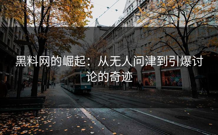 黑料网的崛起：从无人问津到引爆讨论的奇迹