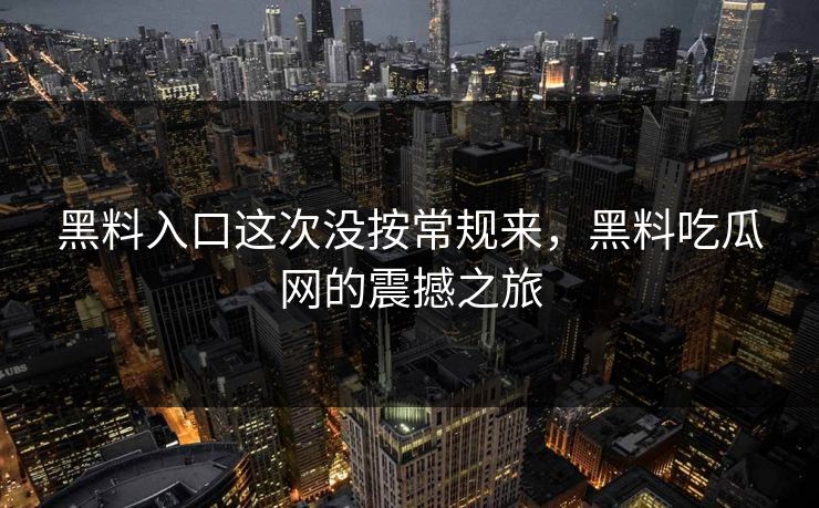黑料入口这次没按常规来，黑料吃瓜网的震撼之旅