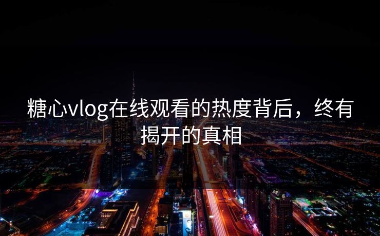 糖心vlog在线观看的热度背后，终有揭开的真相