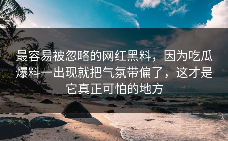 最容易被忽略的网红黑料，因为吃瓜爆料一出现就把气氛带偏了，这才是它真正可怕的地方