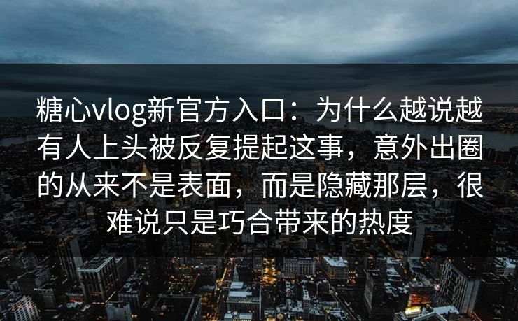 糖心vlog新官方入口：为什么越说越有人上头被反复提起这事，意外出圈的从来不是表面，而是隐藏那层，很难说只是巧合带来的热度