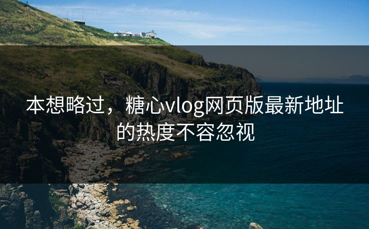 本想略过，糖心vlog网页版最新地址的热度不容忽视