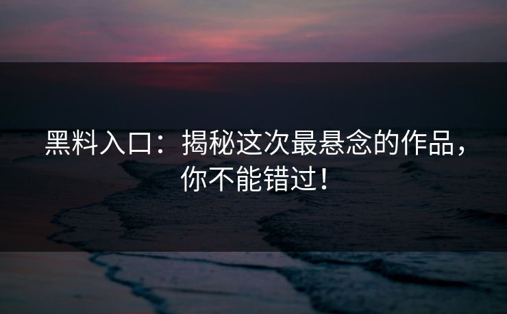 黑料入口：揭秘这次最悬念的作品，你不能错过！