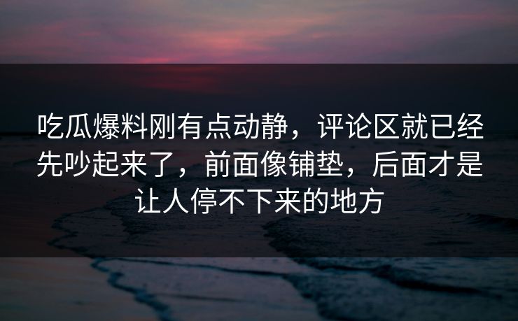 吃瓜爆料刚有点动静，评论区就已经先吵起来了，前面像铺垫，后面才是让人停不下来的地方
