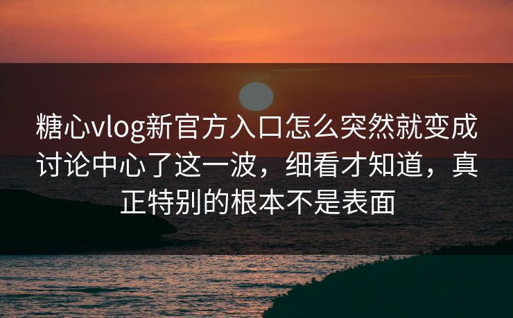 糖心vlog新官方入口怎么突然就变成讨论中心了这一波，细看才知道，真正特别的根本不是表面