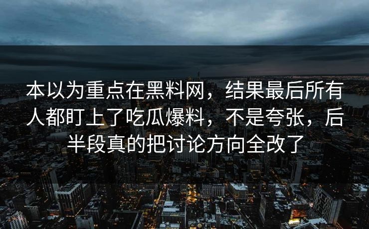 本以为重点在黑料网，结果最后所有人都盯上了吃瓜爆料，不是夸张，后半段真的把讨论方向全改了