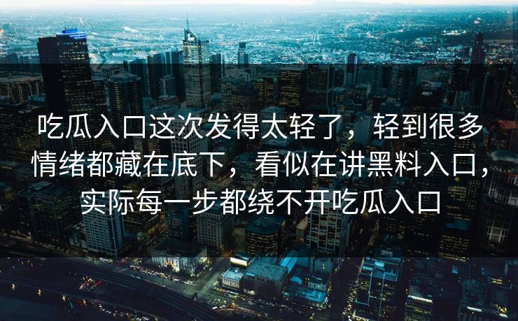 吃瓜入口这次发得太轻了，轻到很多情绪都藏在底下，看似在讲黑料入口，实际每一步都绕不开吃瓜入口