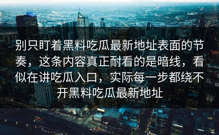 别只盯着黑料吃瓜最新地址表面的节奏，这条内容真正耐看的是暗线，看似在讲吃瓜入口，实际每一步都绕不开黑料吃瓜最新地址