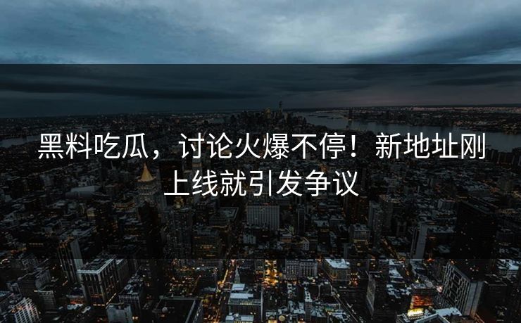 黑料吃瓜,讨论火爆不停!新地址刚上线就引发争议 黑料吃瓜,讨论火爆不停!新地址刚上线就引发争议