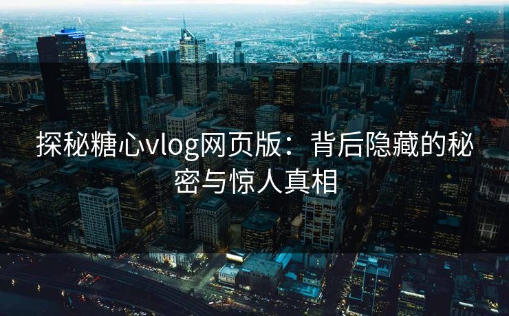 探秘糖心vlog网页版：背后隐藏的秘密与惊人真相