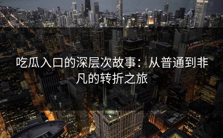 吃瓜入口的深层次故事：从普通到非凡的转折之旅