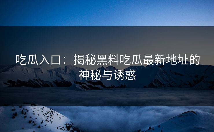 吃瓜入口：揭秘黑料吃瓜最新地址的神秘与诱惑