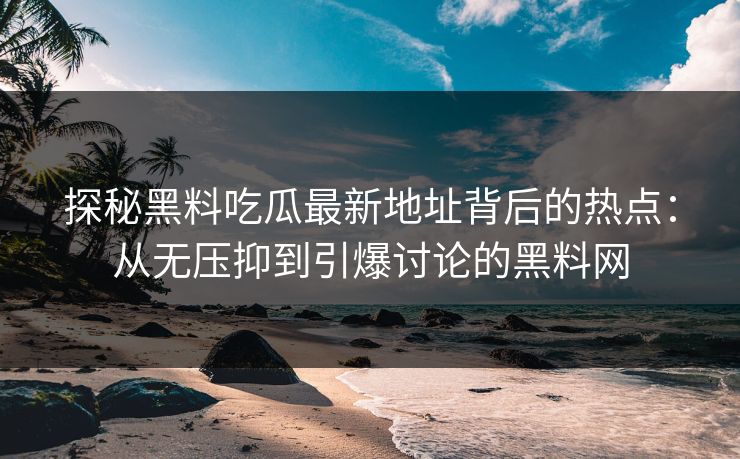 探秘黑料吃瓜最新地址背后的热点：从无压抑到引爆讨论的黑料网