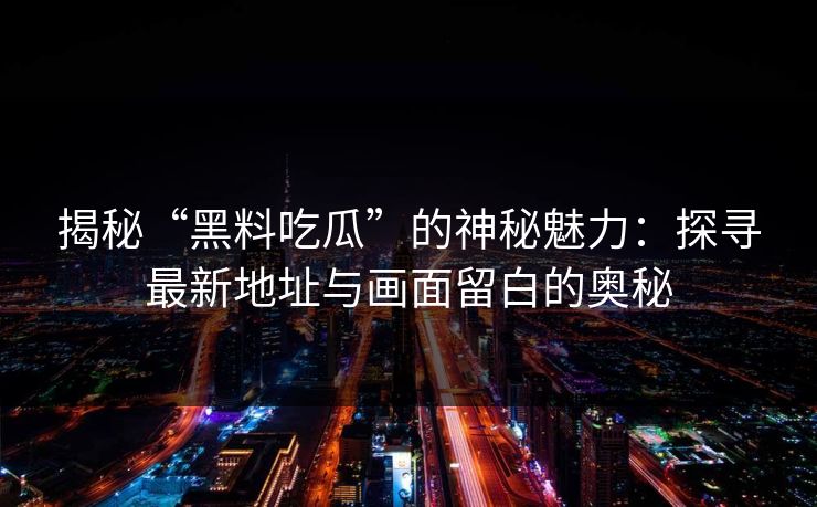 揭秘“黑料吃瓜”的神秘魅力：探寻最新地址与画面留白的奥秘
