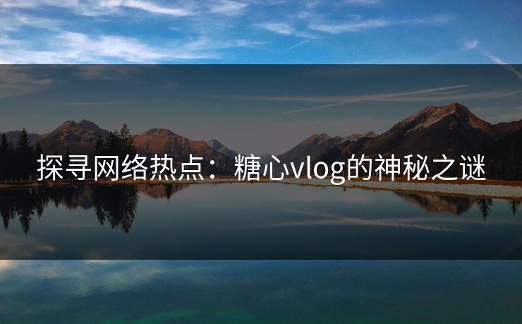 探寻网络热点：糖心vlog的神秘之谜