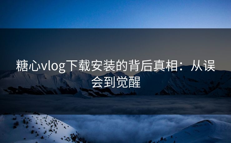 糖心vlog下载安装的背后真相：从误会到觉醒