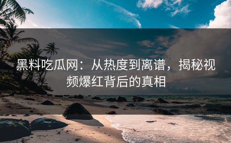 黑料吃瓜网：从热度到离谱，揭秘视频爆红背后的真相