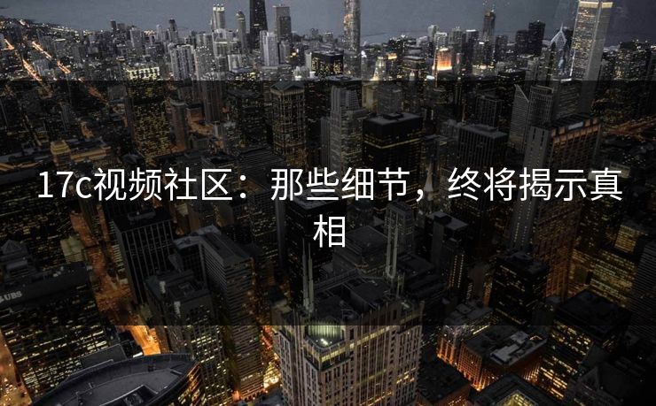 17c视频社区：那些细节，终将揭示真相