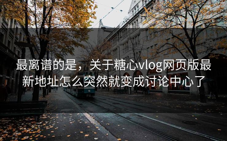 最离谱的是，关于糖心vlog网页版最新地址怎么突然就变成讨论中心了