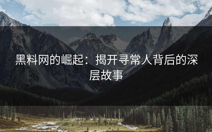黑料网的崛起:揭开寻常人背后的深层故事 黑料网的崛起:揭开寻常人背后的深层故事