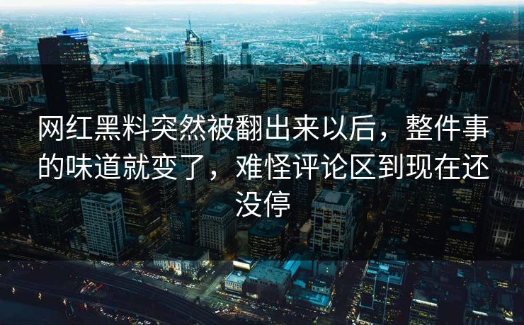 网红黑料突然被翻出来以后，整件事的味道就变了，难怪评论区到现在还没停