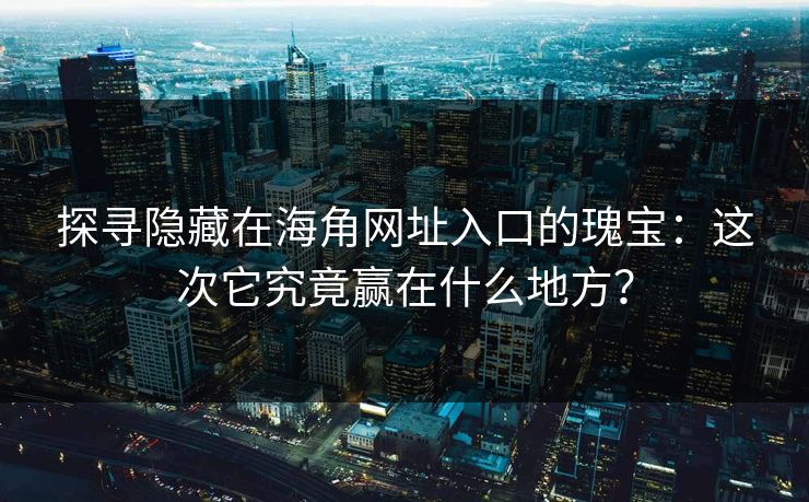 探寻隐藏在海角网址入口的瑰宝：这次它究竟赢在什么地方？