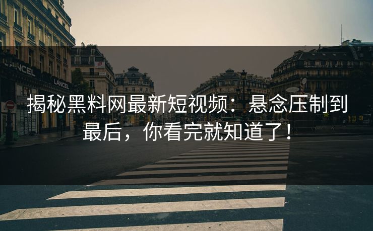 揭秘黑料网最新短视频：悬念压制到最后，你看完就知道了！