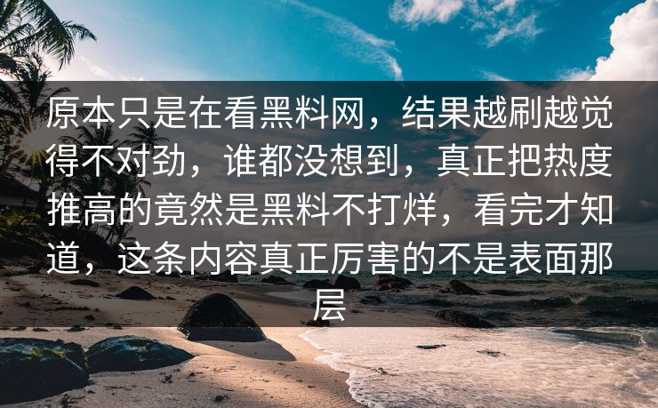原本只是在看黑料网，结果越刷越觉得不对劲，谁都没想到，真正把热度推高的竟然是黑料不打烊，看完才知道，这条内容真正厉害的不是表面那层