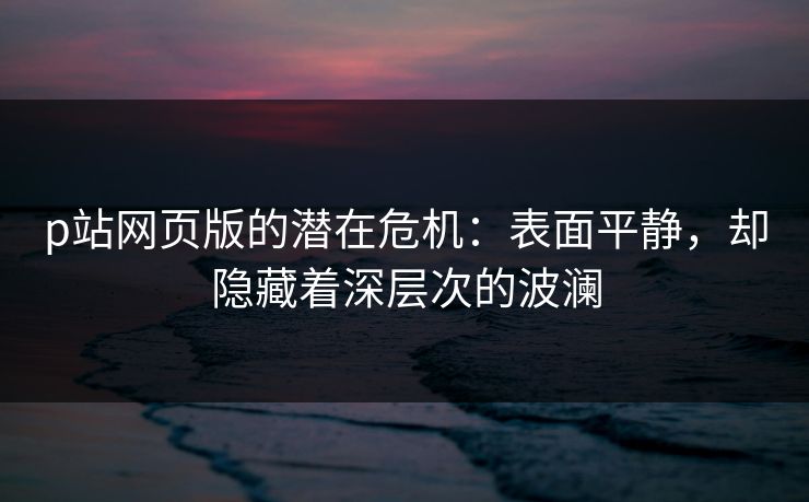 p站网页版的潜在危机：表面平静，却隐藏着深层次的波澜