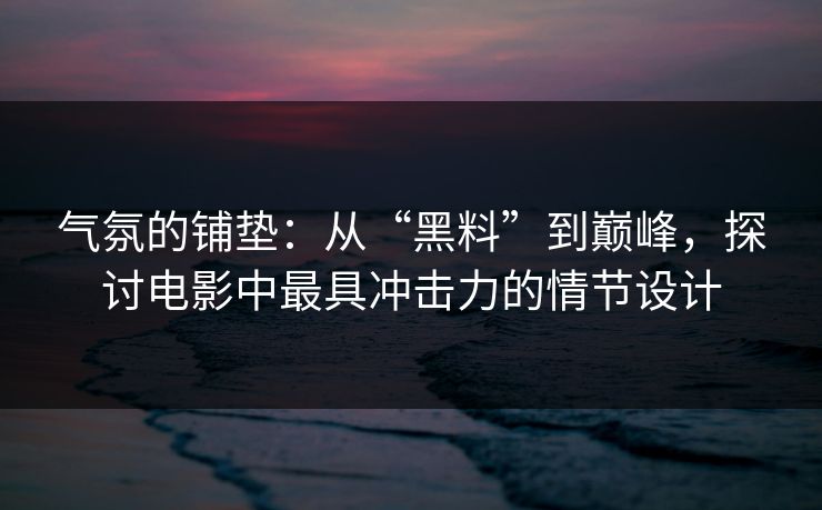气氛的铺垫：从“黑料”到巅峰，探讨电影中最具冲击力的情节设计