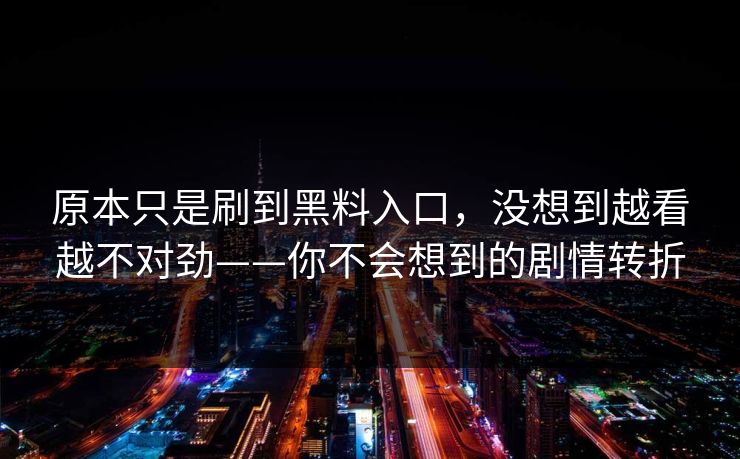 原本只是刷到黑料入口，没想到越看越不对劲——你不会想到的剧情转折