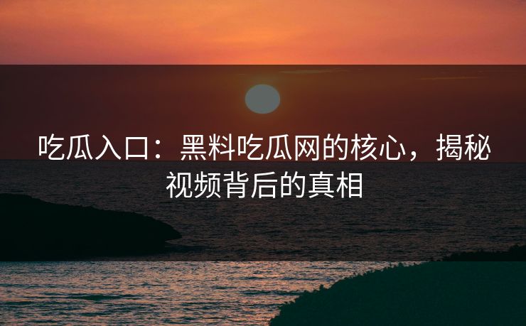 吃瓜入口：黑料吃瓜网的核心，揭秘视频背后的真相