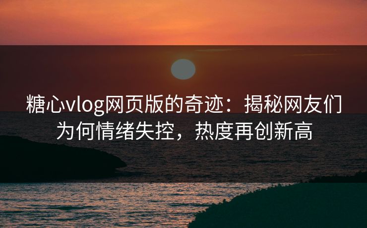 糖心vlog网页版的奇迹：揭秘网友们为何情绪失控，热度再创新高