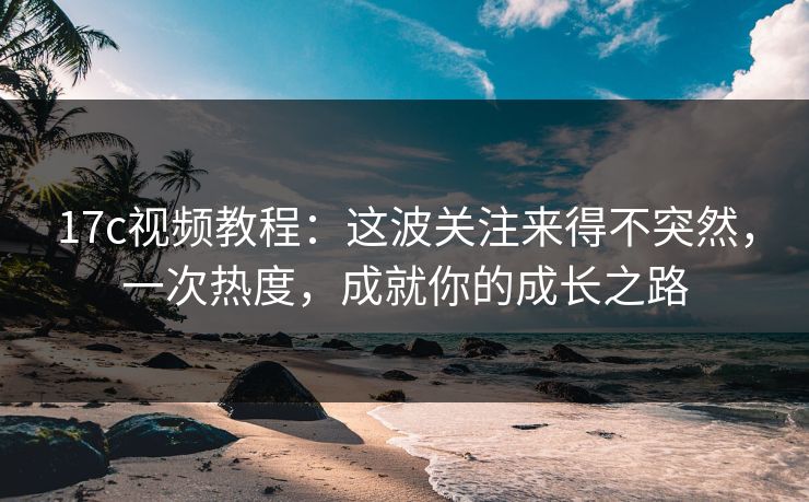 17c视频教程：这波关注来得不突然，一次热度，成就你的成长之路
