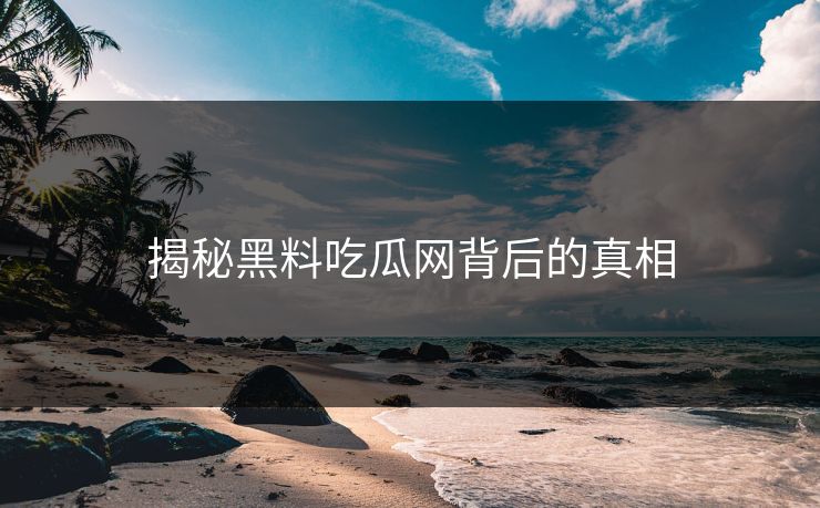 揭秘黑料吃瓜网背后的真相