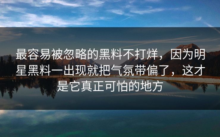 最容易被忽略的黑料不打烊，因为明星黑料一出现就把气氛带偏了，这才是它真正可怕的地方