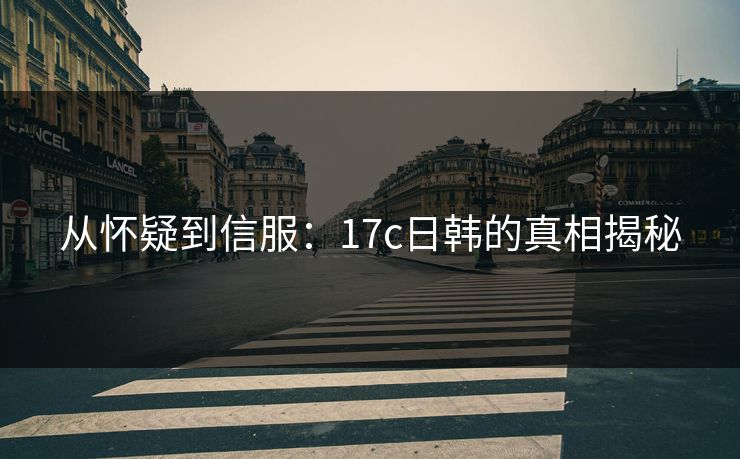 从怀疑到信服：17c日韩的真相揭秘
