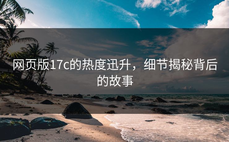 网页版17c的热度迅升，细节揭秘背后的故事