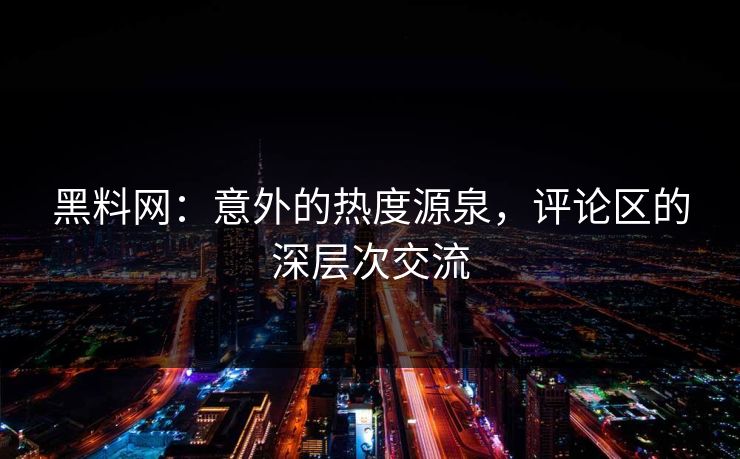 黑料网：意外的热度源泉，评论区的深层次交流