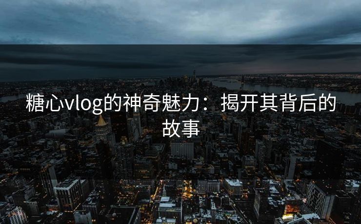 糖心vlog的神奇魅力：揭开其背后的故事