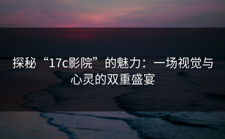 探秘“17c影院”的魅力:一场视觉与心灵的双重盛宴 探秘“17c影院”的魅力:一场视觉与心灵的双重盛宴